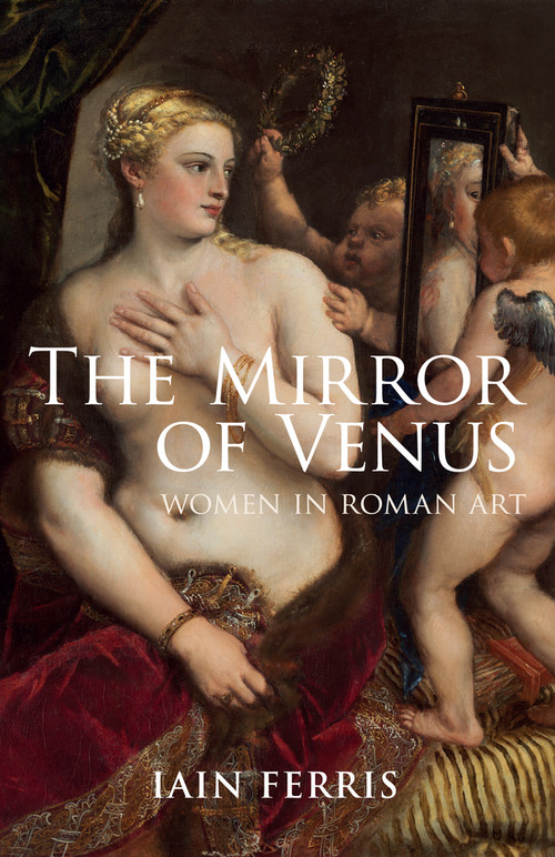 The Mirror of Venus (Women in Roman Art) by Iain Ferris, 9781445633725