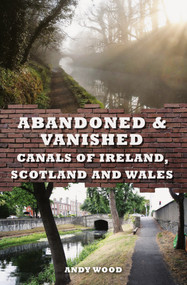 Abandoned & Vanished Canals of Ireland, Scotland and Wales by Andy Wood, 9781445648682