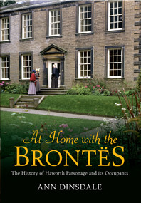 At Home with the Brontes (The History of Haworth Parsonage & Its Occupants) by Ann Dinsdale, 9781445608556