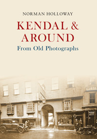 Kendal & Around From Old Photographs by Norman Holloway, 9781445646190