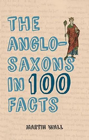The Anglo-Saxons in 100 Facts by Martin Wall, 9781445656380