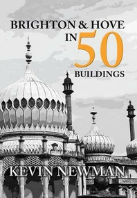 Brighton & Hove in 50 Buildings by Kevin Newman, 9781445655147