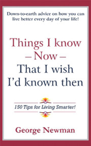 Things I Know Now That I Wish I'd Known Then (150 Tips for Living Smarter) by George Newman, 9781931741668
