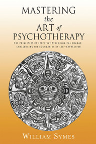Mastering the Art of Psychotherapy (The Principles Of Effective Psychological Change, Challenging The Boundaries Of Self-Expression) by William Symes, 9780996135757