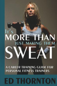 It's More Than Just Making Them Sweat (A Career Training Guide For Personal Fitness Train) by Ed Thornton, 9781885003782