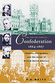 The Life and Times of Confederation 1864-1867 (Politics, Newsapers and the Union of British North America) by P.B. Waite, 9781896941233