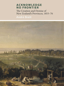 Acknowledge No Frontier (The Creation and Demise of NZ's Provinces 1853-76) by André Brett, 9781927322369