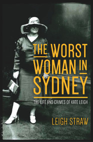 The Worst Woman in Sydney (The Life and Crimes of Kate Leigh) by Leigh Straw, 9781742234793