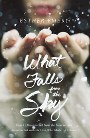 What Falls from the Sky (How I Disconnected from the Internet and Reconnected with the God Who Made the Clouds) by Esther Emery, 9780310345107