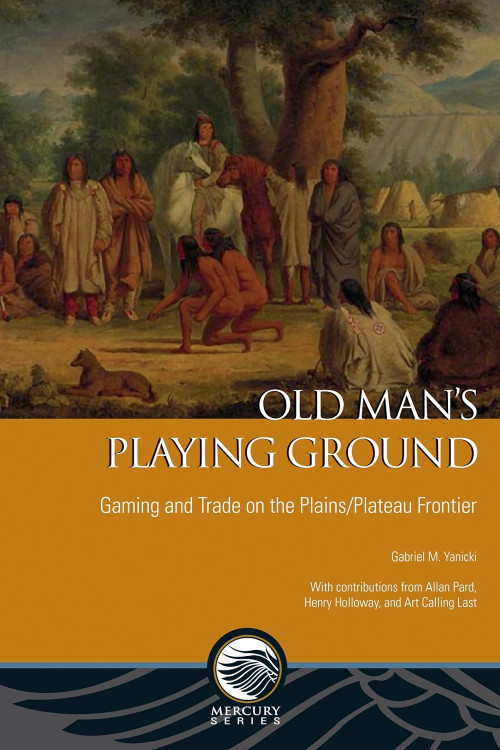 Old Man's Playing Ground (Gaming and Trade on the Plains/Plateau Frontier) by Gabriel M. Yanicki, 9780776621388
