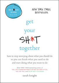 Get Your Sh*t Together (How to Stop Worrying About What You Should Do So You Can Finish What You Need to  Do and Start Doing What You Want to Do) by Sarah Knight, 9780316505079