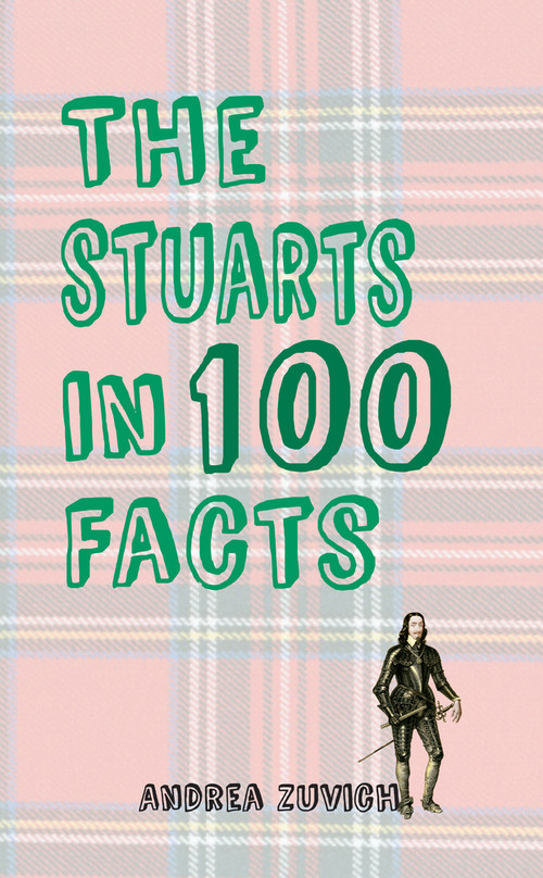 The Stuarts in 100 Facts by Andrea Zuvich, 9781445647302