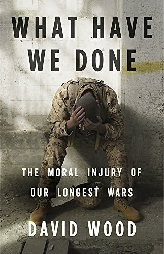 What Have We Done (The Moral Injury of Our Longest Wars) by David Wood, 9780316264150