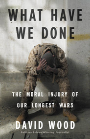 What Have We Done (The Moral Injury of Our Longest Wars) by David Wood, 9780316264150