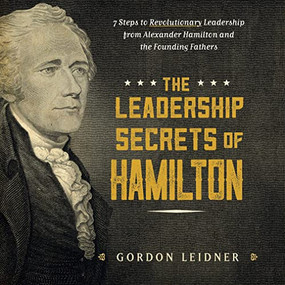 The Leadership Secrets of Hamilton (7 Steps to Revolutionary Leadership from Alexander Hamilton and the Founding Fathers) by Gordon Leidner, 9781492649526