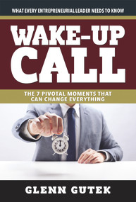 Wake Up Call (The 7 Pivotal Moments That Can Change Everything - What Every Entrepreneurial Leader Needs To Know) by Glen Gutek, 9781939183545