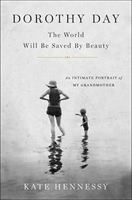 Dorothy Day: The World Will Be Saved by Beauty (An Intimate Portrait of My Grandmother) by Kate Hennessy, 9781501133961