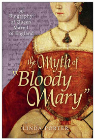 The Myth of "Bloody Mary" (A Biography of Queen Mary I of England) by Linda Porter, 9780312564964
