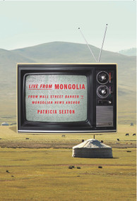 Live From Mongolia (From Wall Street Banker to Mongolian News Anchor) - 9780825307973 by Patricia Sexton, 9780825307973