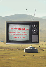 Live From Mongolia (From Wall Street Banker to Mongolian News Anchor) - 9780825307973 by Patricia Sexton, 9780825307973