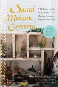 Sacred Medicine Cupboard (A Holistic Guide and Journal for Caring for Your Family Naturally-Recipes, Tips,and Practices) by Anni Daulter, Jessica Booth, Jessica Smithson, ALisa Starkweather, 9781623170684