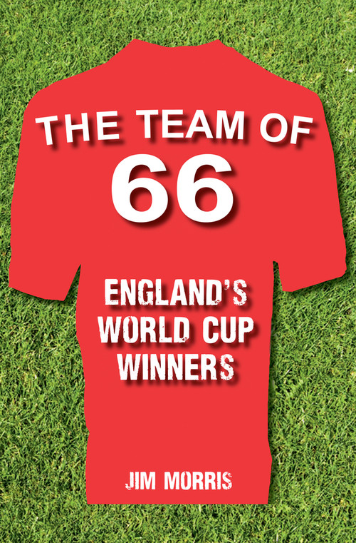 The Team of '66 England's World Cup Winners by Jim Morris, 9781445636665