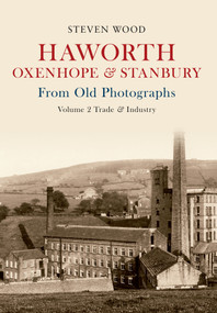 Haworth Oxenhope & Stanbury From Old Photographs Volume 2 (Trade & Industry) by Steven Wood, 9781445606699