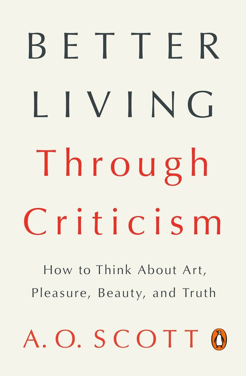 Better Living Through Criticism (How to Think About Art, Pleasure, Beauty, and Truth) by A. O. Scott, 9780143109976