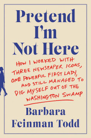 Pretend I'm Not Here (How I Worked with Three Newspaper Icons, One Powerful First Lady, and Still Managed to Dig Myself Out of the Washington Swamp) by Barbara Feinman Todd, 9780062445100
