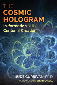 The Cosmic Hologram (In-formation at the Center of Creation) by Jude Currivan, Ervin Laszlo, 9781620556603