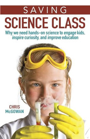 Saving Science Class (Why We Need Hands-on Science to Engage Kids, Inspire Curiosity, and Improve Education) by Christopher McGowan, 9781633882171