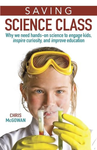 Saving Science Class (Why We Need Hands-on Science to Engage Kids, Inspire Curiosity, and Improve Education) by Christopher McGowan, 9781633882171