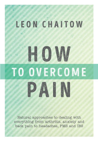 How to Overcome Pain (Natural Approaches to Dealing with Everything from Arthritis, Anxiety and Back Pain to Headaches, PMS, and IBS) by Leon Chaitow, 9781786780171
