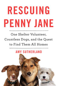 Rescuing Penny Jane (One Shelter Volunteer, Countless Dogs, and the Quest to Find Them All Homes) by Amy Sutherland, 9780062377234