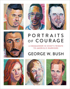 Portraits of Courage (A Commander in Chief's Tribute to America's Warriors) by George W. Bush, Laura Bush, General Peter Pace, 9780804189767