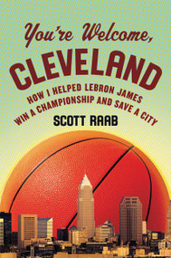 You're Welcome, Cleveland (How I Helped Lebron James Win a Championship and Save a City) by Scott Raab, 9780062396860