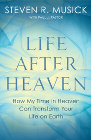 Life After Heaven (How My Time in Heaven Can Transform Your Life on Earth) by Steven R. Musick, Paul J. Pastor, 9781601429889