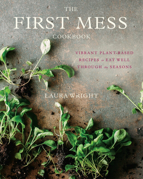 The First Mess Cookbook (Vibrant Plant-Based Recipes to Eat Well Through the Seasons) by Laura Wright, 9781583335901