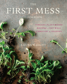 The First Mess Cookbook (Vibrant Plant-Based Recipes to Eat Well Through the Seasons) by Laura Wright, 9781583335901