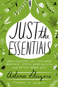 Just the Essentials (How Essential Oils Can Heal Your Skin, Improve Your Health, and Detox Your Life) by Adina Grigore, 9780062448910