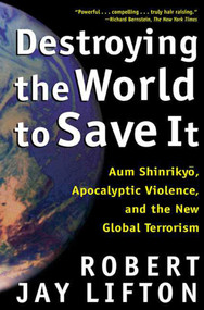 Destroying the World to Save It (Aum Shinrikyo, Apocalyptic Violence, and the New Global Terrorism) by Robert Jay Lifton, 9780805065114
