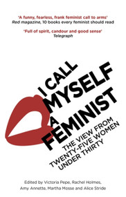 I Call Myself A Feminist by Victoria Pepe, Rachel Holmes, Amy Annette, Martha Mosse, Alice Stride, 9780349008455