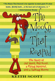 The Moose That Roared (The Story of Jay Ward, Bill Scott, a Flying Squirrel, and a Talking Moose) by Keith Scott, 9780312283834