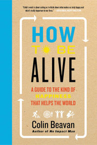 How to Be Alive (A Guide to the Kind of Happiness That Helps the World) - 9780062236715 by Colin Beavan, 9780062236715