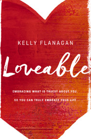 Loveable (Embracing What Is Truest About You, So You Can Truly Embrace Your Life) by Kelly Flanagan, 9780310345169