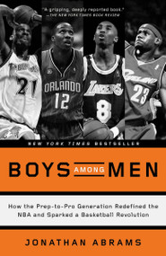 Boys Among Men (How the Prep-to-Pro Generation Redefined the NBA and Sparked a Basketball Revolution) by Jonathan Abrams, 9780804139274