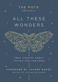 The Moth Presents: All These Wonders (True Stories About Facing the Unknown) by Catherine Burns, Joanne Ramos, 9781101904404