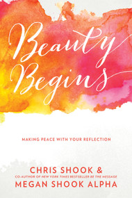 Beauty Begins (Making Peace with Your Reflection) by Chris Shook, Megan Shook Alpha, 9781601427311