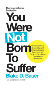 You Were Not Born to Suffer (Overcome Fear, Insecurity and Depression and Love Yourself Back to Happiness, Confidence and Peace) by Blake D. Bauer, 9781780289854