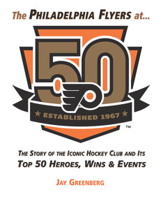 The Philadelphia Flyers at 50 (The Story of the Iconic Hockey Club and its Top 50 Heroes, Wins & Events) by Jay Greenberg, 9781629373690